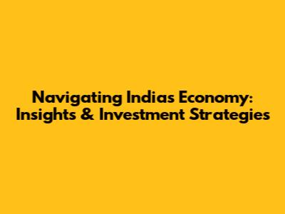 Navigating India's Economy: Insights & Investment Strategies