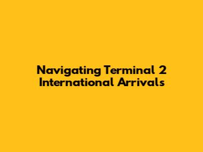Navigating Terminal 2 International Arrivals