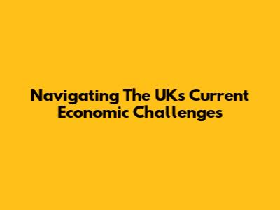 Navigating The UK's Current Economic Challenges