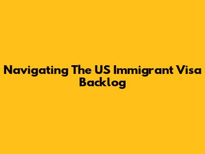 Navigating The US Immigrant Visa Backlog
