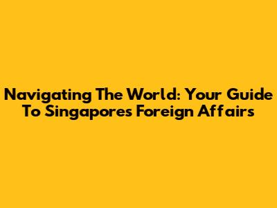Navigating The World: Your Guide To Singapore's Foreign Affairs