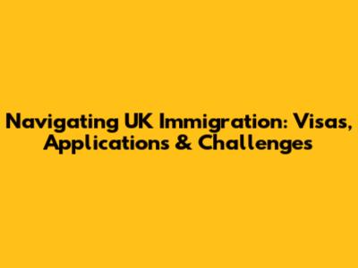 Navigating UK Immigration: Visas, Applications & Challenges