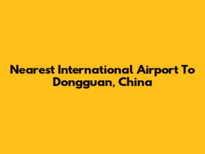 Nearest International Airport To Dongguan, China