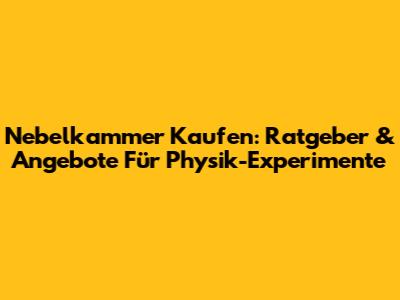 Nebelkammer Kaufen: Ratgeber & Angebote Für Physik-Experimente