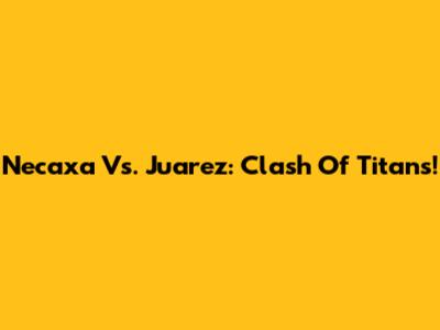Necaxa Vs. Juarez: Clash Of Titans!