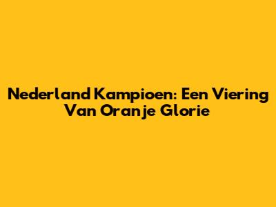 Nederland Kampioen: Een Viering Van Oranje Glorie