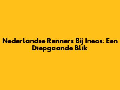 Nederlandse Renners Bij Ineos: Een Diepgaande Blik