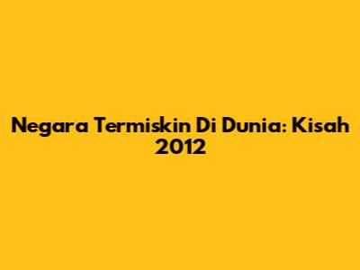 Negara Termiskin Di Dunia: Kisah 2012