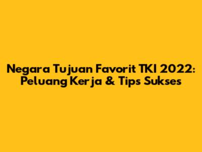 Negara Tujuan Favorit TKI 2022: Peluang Kerja & Tips Sukses