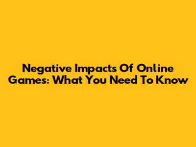 Negative Impacts Of Online Games: What You Need To Know