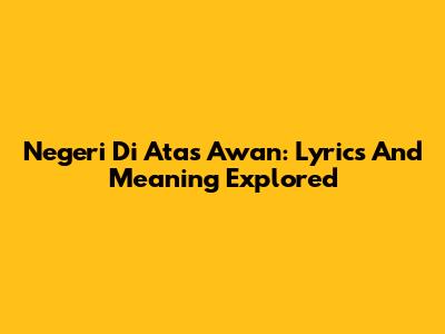 Negeri Di Atas Awan: Lyrics And Meaning Explored
