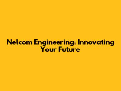 Nelcom Engineering: Innovating Your Future