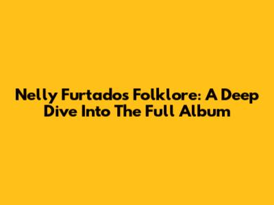 Nelly Furtado's Folklore: A Deep Dive Into The Full Album