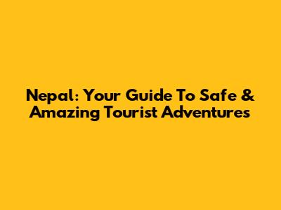 Nepal: Your Guide To Safe & Amazing Tourist Adventures