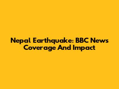 Nepal Earthquake: BBC News Coverage And Impact