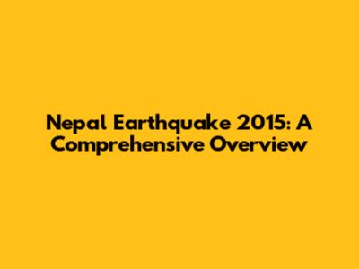 Nepal Earthquake 2015: A Comprehensive Overview