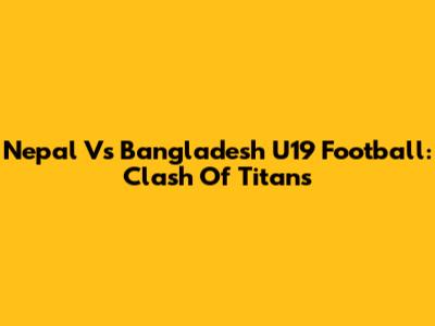 Nepal Vs Bangladesh U19 Football: Clash Of Titans