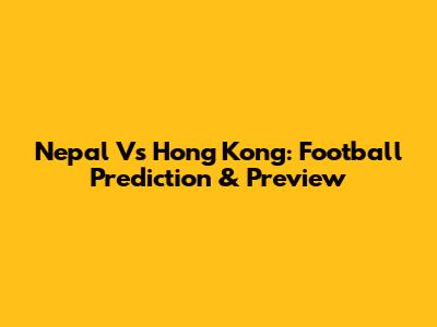 Nepal Vs Hong Kong: Football Prediction & Preview