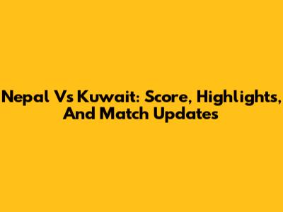Nepal Vs Kuwait: Score, Highlights, And Match Updates
