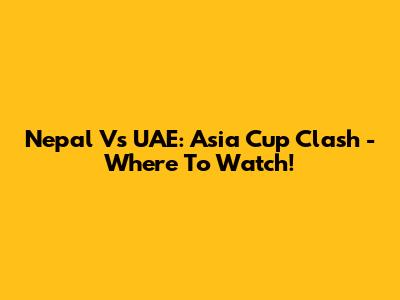 Nepal Vs UAE: Asia Cup Clash - Where To Watch!