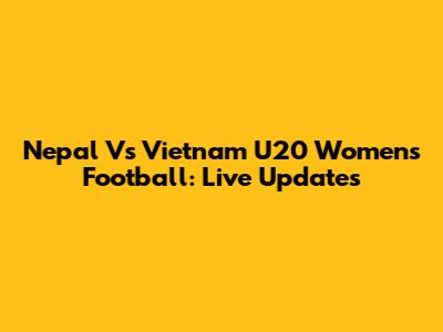 Nepal Vs Vietnam U20 Women's Football: Live Updates