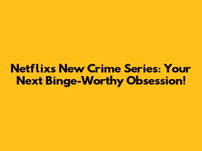 Netflix's New Crime Series: Your Next Binge-Worthy Obsession!