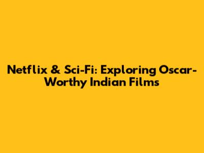 Netflix & Sci-Fi: Exploring Oscar-Worthy Indian Films