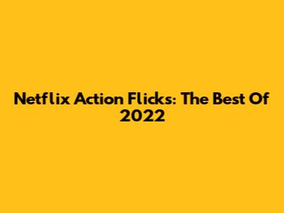 Netflix Action Flicks: The Best Of 2022