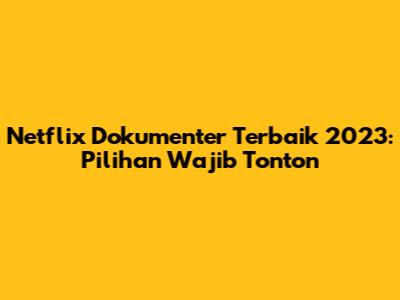Netflix Dokumenter Terbaik 2023: Pilihan Wajib Tonton