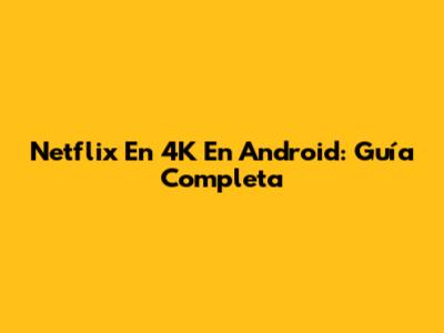 Netflix En 4K En Android: Guía Completa