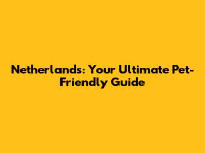 Netherlands: Your Ultimate Pet-Friendly Guide