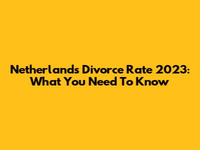 Netherlands Divorce Rate 2023: What You Need To Know