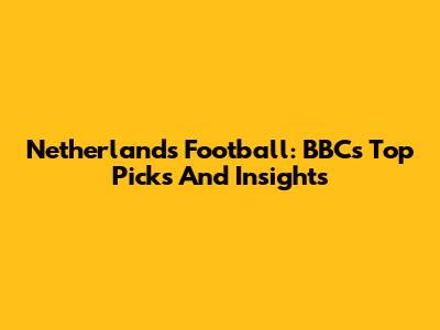 Netherlands Football: BBC's Top Picks And Insights