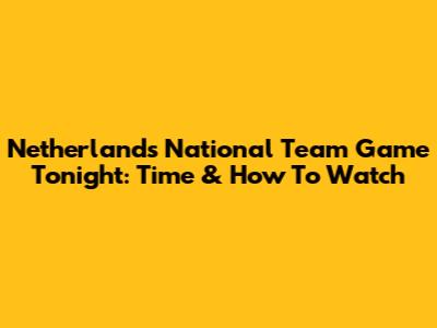 Netherlands National Team Game Tonight: Time & How To Watch