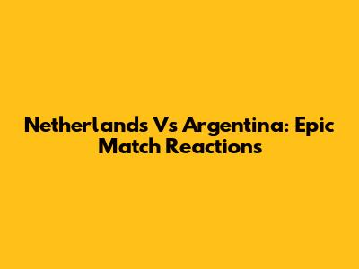 Netherlands Vs Argentina: Epic Match Reactions