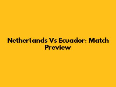 Netherlands Vs Ecuador: Match Preview