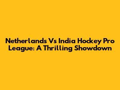 Netherlands Vs India Hockey Pro League: A Thrilling Showdown