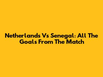 Netherlands Vs Senegal: All The Goals From The Match