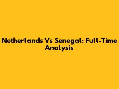 Netherlands Vs Senegal: Full-Time Analysis