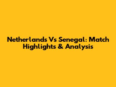 Netherlands Vs Senegal: Match Highlights & Analysis