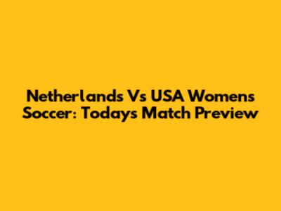 Netherlands Vs USA Women's Soccer: Today's Match Preview
