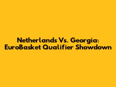 Netherlands Vs. Georgia: EuroBasket Qualifier Showdown