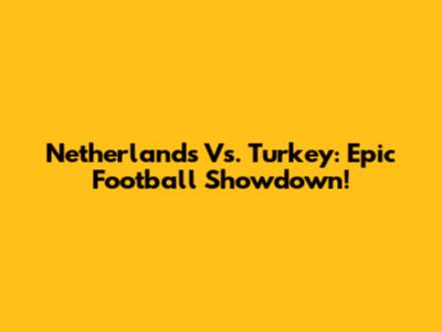 Netherlands Vs. Turkey: Epic Football Showdown!