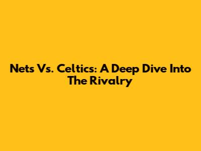 Nets Vs. Celtics: A Deep Dive Into The Rivalry