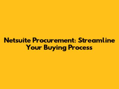Netsuite Procurement: Streamline Your Buying Process