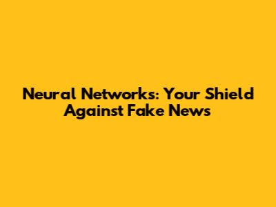 Neural Networks: Your Shield Against Fake News