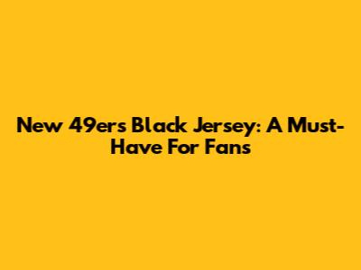 New 49ers Black Jersey: A Must-Have For Fans