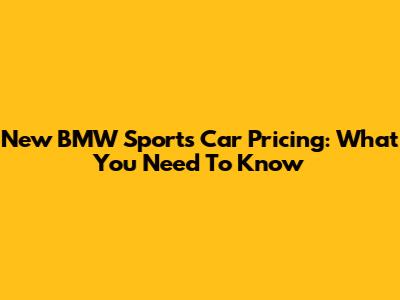 New BMW Sports Car Pricing: What You Need To Know