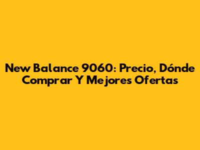 New Balance 9060: Precio, Dónde Comprar Y Mejores Ofertas