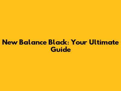 New Balance Black: Your Ultimate Guide